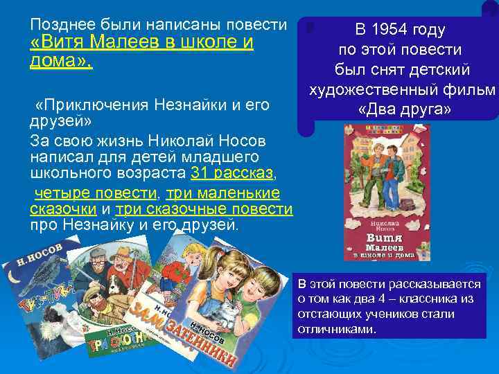 Позднее были написаны повести «Витя Малеев в школе и дома» , «Приключения Незнайки и