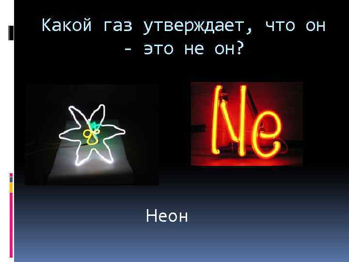 Какой газ утверждает, что он - это не он? Неон 