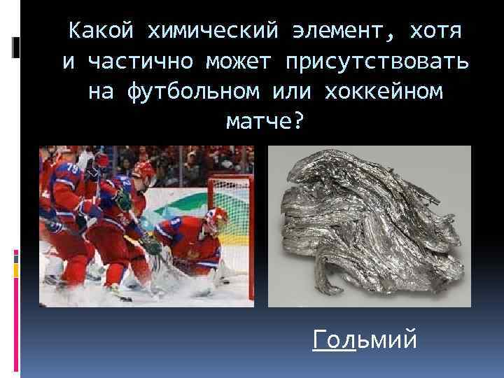 Какой химический элемент, хотя и частично может присутствовать на футбольном или хоккейном матче? Гольмий