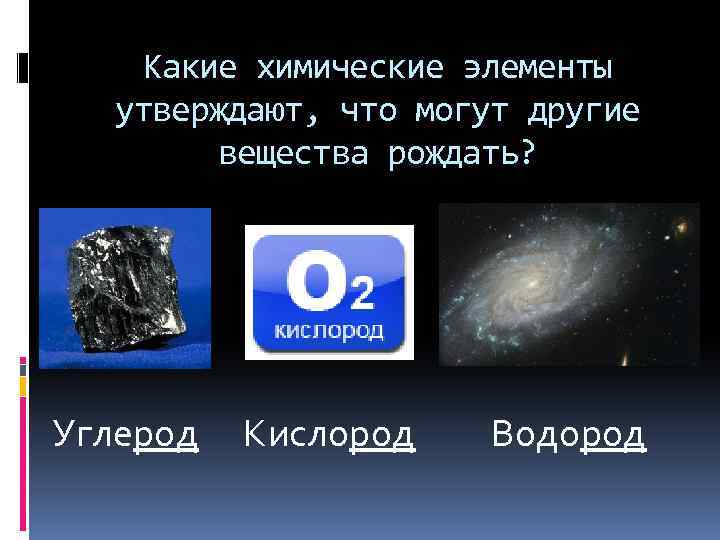 Какие химические элементы утверждают, что могут другие вещества рождать? Углерод Кислород Водород 