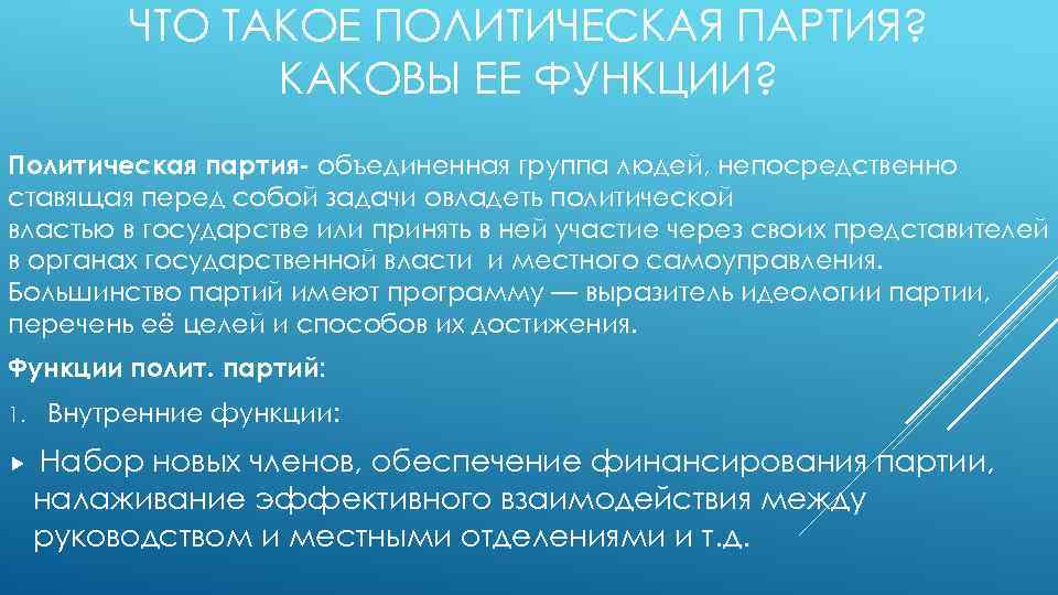 ЧТО ТАКОЕ ПОЛИТИЧЕСКАЯ ПАРТИЯ? КАКОВЫ ЕЕ ФУНКЦИИ? Политическая партия- объединенная группа людей, непосредственно ставящая