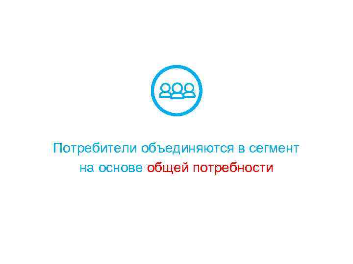 Потребители объединяются в сегмент на основе общей потребности 