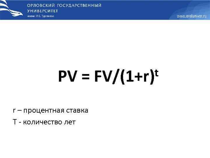 t PV = FV/(1+r) r – процентная ставка Т - количество лет 