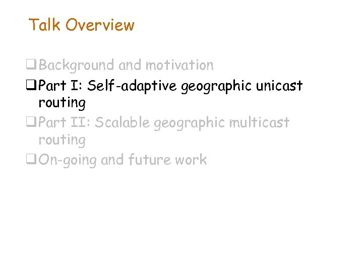 Talk Overview q Background and motivation q Part I: Self-adaptive geographic unicast routing q