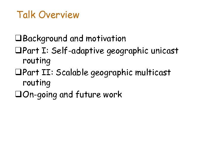 Talk Overview q Background and motivation q Part I: Self-adaptive geographic unicast routing q