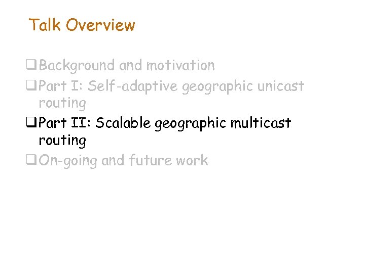 Talk Overview q Background and motivation q Part I: Self-adaptive geographic unicast routing q