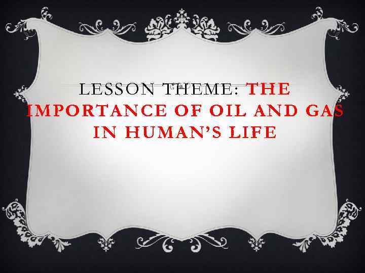 LESSON THEME: THE IMPORTANCE OF OIL AND GAS IN HUMAN’S LIFE 