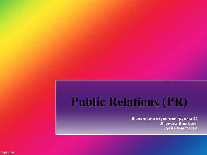 Public Relations (PR) Выполнили студентки группы 32 Леонова Виктория Зуева Анастасия 