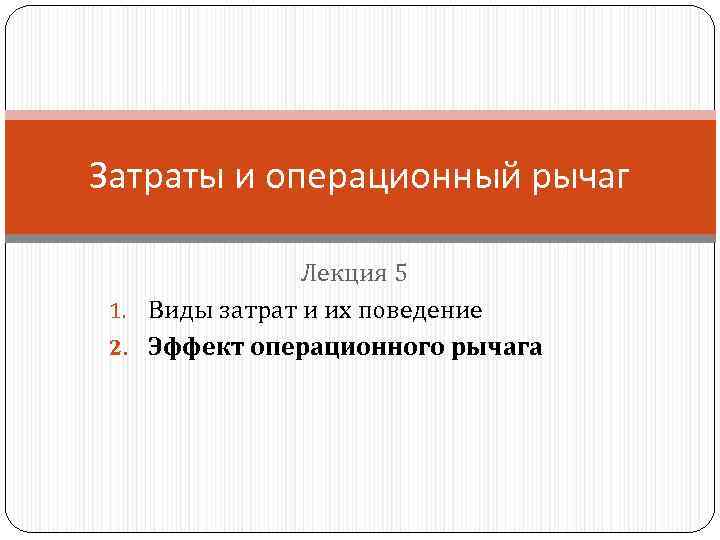 Затраты и операционный рычаг Лекция 5 1. Виды затрат и их поведение 2. Эффект