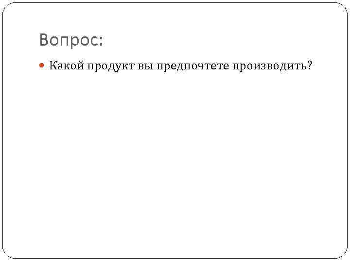 Вопрос: Какой продукт вы предпочтете производить? 