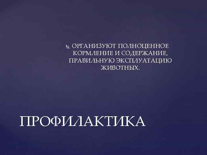 ОРГАНИЗУЮТ ПОЛНОЦЕННОЕ КОРМЛЕНИЕ И СОДЕРЖАНИЕ, ПРАВИЛЬНУЮ ЭКСПЛУАТАЦИЮ ЖИВОТНЫХ. ПРОФИЛАКТИКА 