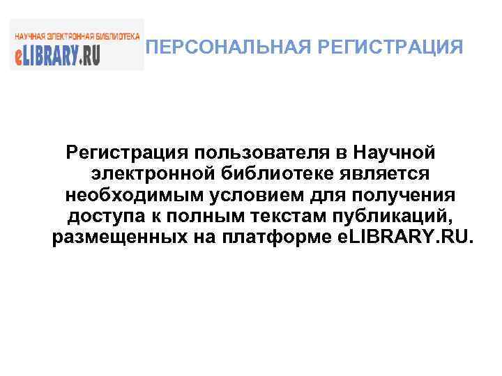  ПЕРСОНАЛЬНАЯ РЕГИСТРАЦИЯ Регистрация пользователя в Научной электронной библиотеке является необходимым условием для получения