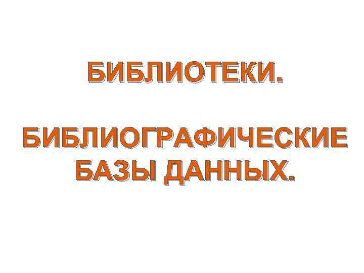 БИБЛИОТЕКИ. БИБЛИОГРАФИЧЕСКИЕ БАЗЫ ДАННЫХ. 