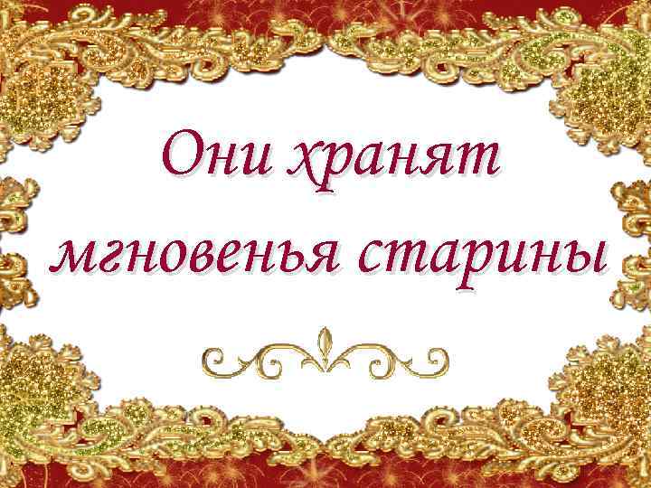 Они хранят мгновенья старины 