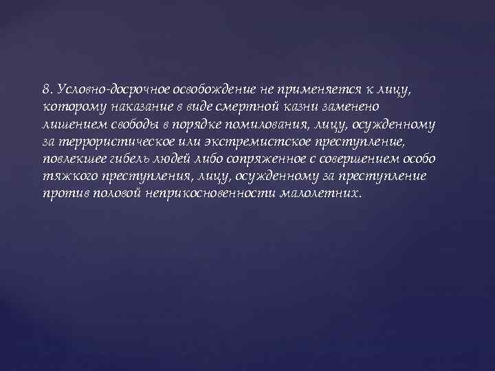 8. Условно-досрочное освобождение не применяется к лицу, которому наказание в виде смертной казни заменено