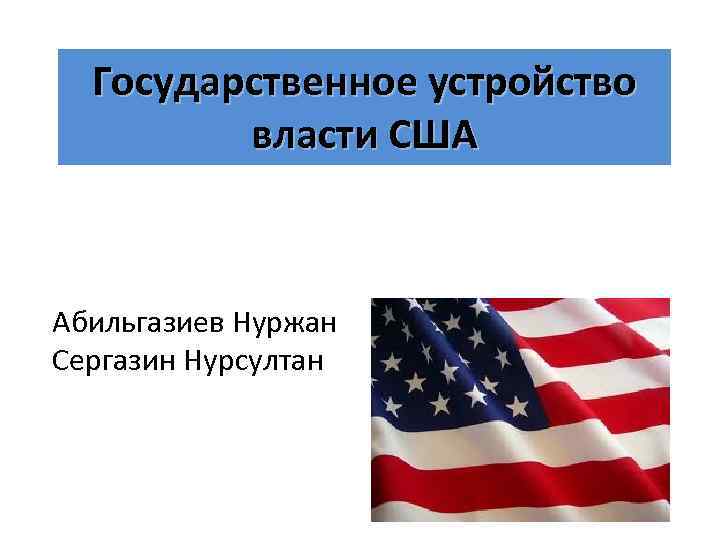 Государственное устройство власти США Абильгазиев Нуржан Сергазин Нурсултан 