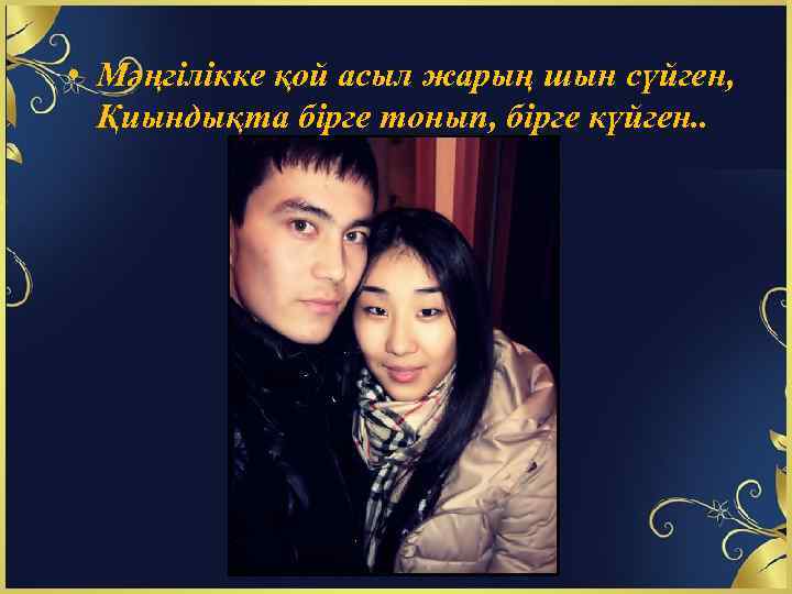  • Мәңгілікке қой асыл жарың шын сүйген, Қиындықта бірге тонып, бірге күйген. .