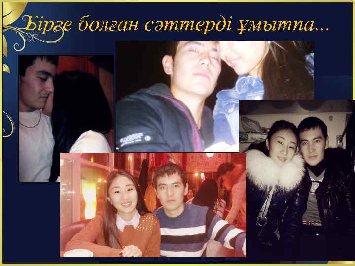 Бірге болған сәттерді ұмытпа. . . 