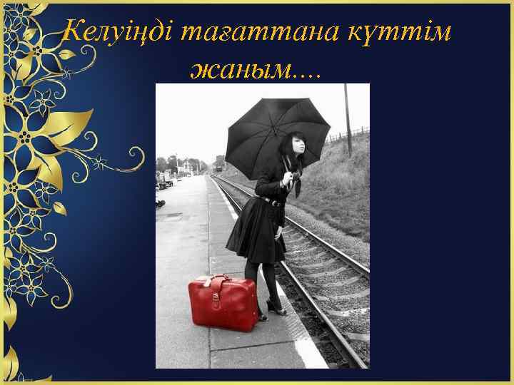 Келуіңді тағаттана күттім жаным. . 