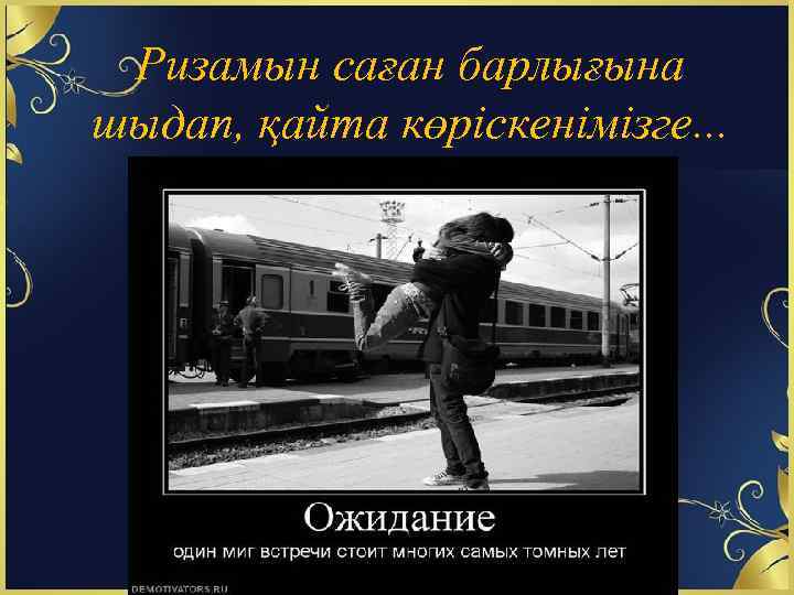 Ризамын саған барлығына шыдап, қайта көріскенімізге. . . 