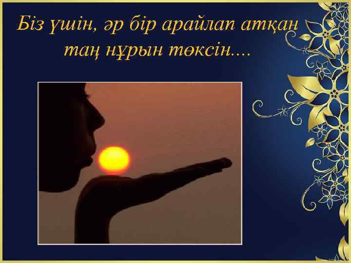 Біз үшін, әр бір арайлап атқан таң нұрын төксін. . 
