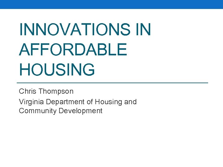 INNOVATIONS IN AFFORDABLE HOUSING Chris Thompson Virginia Department of Housing and Community Development 