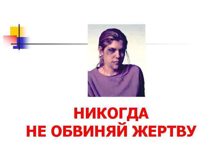НИКОГДА НЕ ОБВИНЯЙ ЖЕРТВУ 