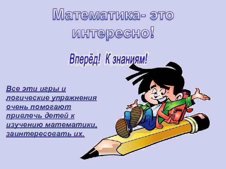 Все эти игры и логические упражнения очень помогают привлечь детей к изучению математики, заинтересовать