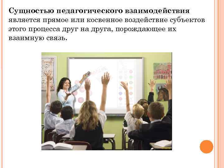 Сущностью педагогического взаимодействия является прямое или косвенное воздействие субъектов этого процесса друг на друга,