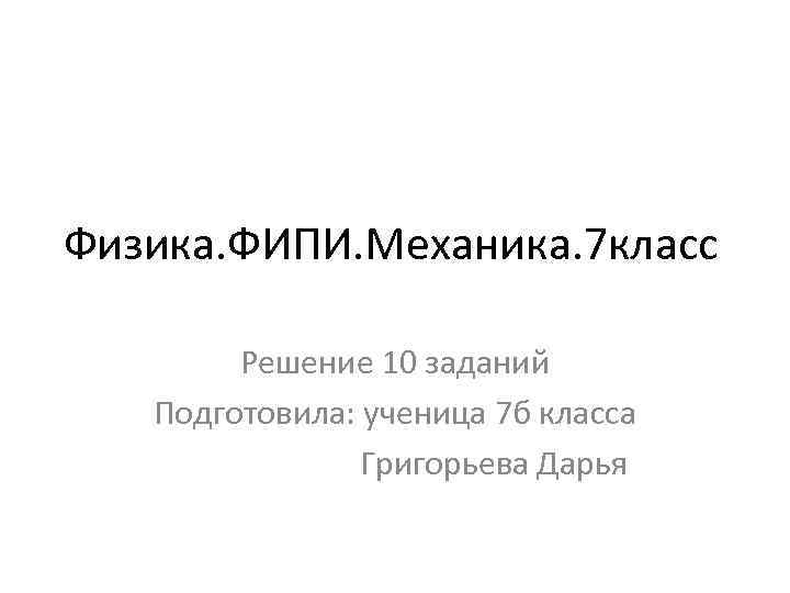 Физика. ФИПИ. Механика. 7 класс Решение 10 заданий Подготовила: ученица 7 б класса Григорьева