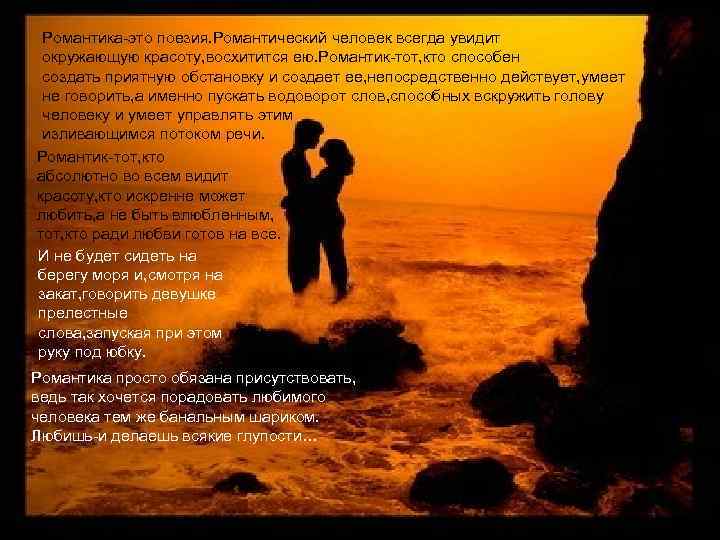 Романтика-это поезия. Романтический человек всегда увидит окружающую красоту, восхитится ею. Романтик-тот, кто способен создать