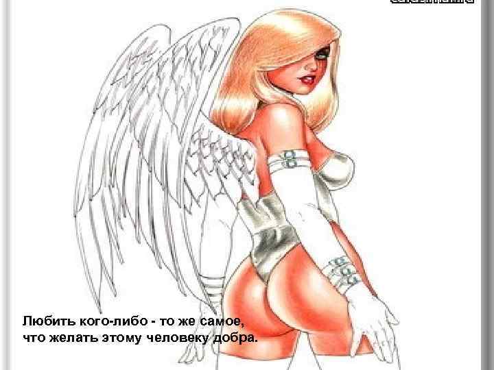 Любить кого-либо - то же самое, что желать этому человеку добра. 