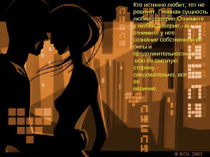 Кто истинно любит, тот не ревнует. Главная сущность любви-доверие. Отнимите у любви доверие, -