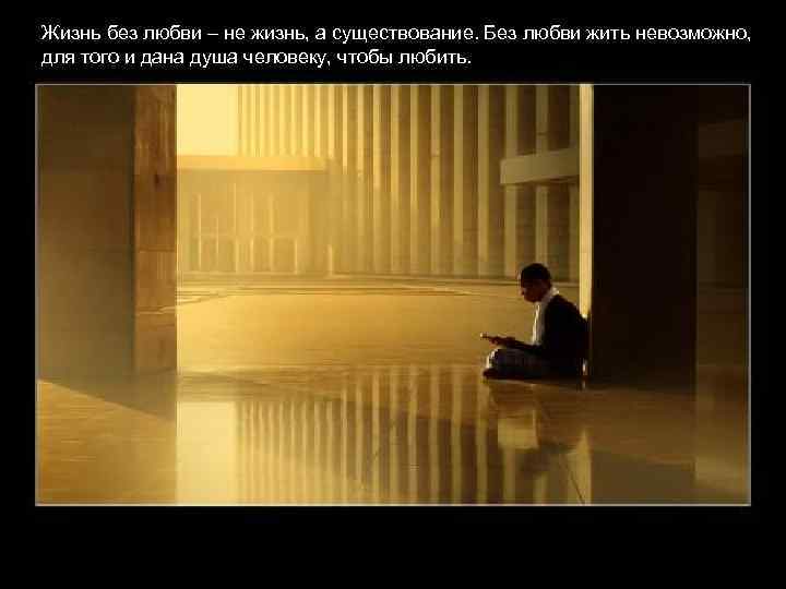 Жизнь без любви – не жизнь, а существование. Без любви жить невозможно, для того