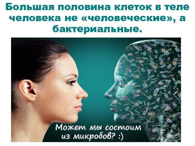 Большая половина клеток в теле человека не «человеческие» , а бактериальные. Может мы состоим