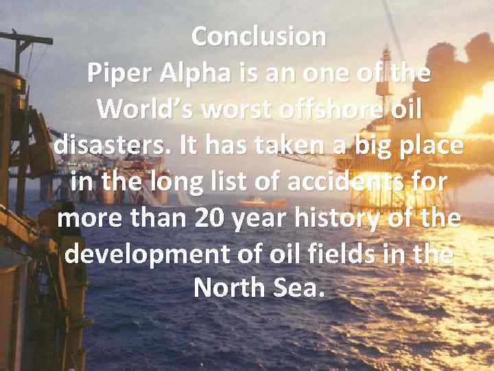 Conclusion Piper Alpha is an one of the World’s worst offshore oil disasters. It