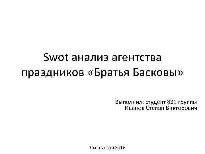 Swot анализ агентства праздников «Братья Басковы» Выполнил: студент 831 группы Иванов Степан Викторович Сыктывкар