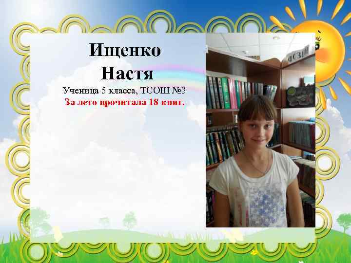 Ищенко Настя Ученица 5 класса, ТСОШ № 3 За лето прочитала 18 книг. 