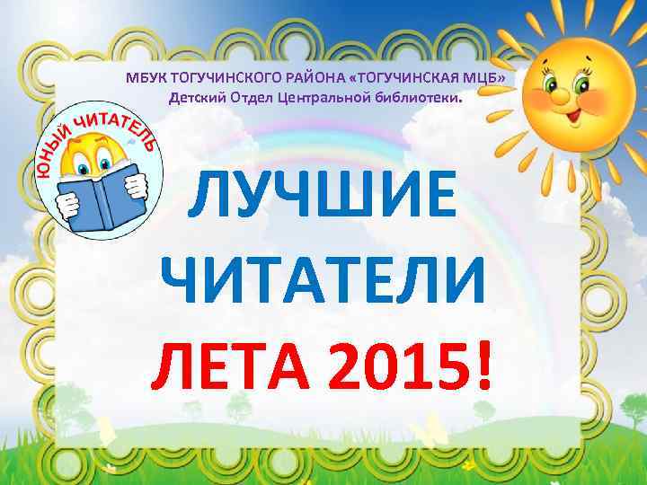 МБУК ТОГУЧИНСКОГО РАЙОНА «ТОГУЧИНСКАЯ МЦБ» Детский Отдел Центральной библиотеки. ЛУЧШИЕ ЧИТАТЕЛИ ЛЕТА 2015! 
