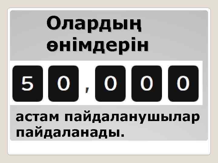Олардың өнімдерін астам пайдаланушылар пайдаланады. 