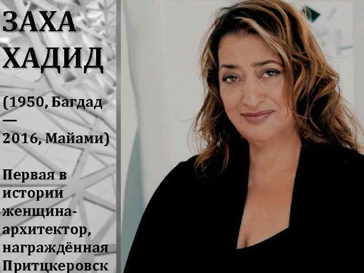 ЗАХА ХАДИД (1950, Багдад — 2016, Майами) Первая в истории женщинаархитектор, награждённая Притцкеровск 