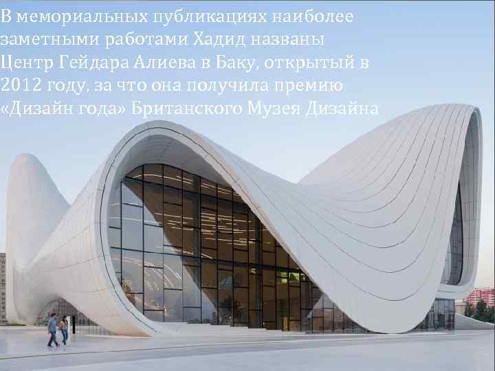 В мемориальных публикациях наиболее заметными работами Хадид названы Центр Гейдара Алиева в Баку, открытый
