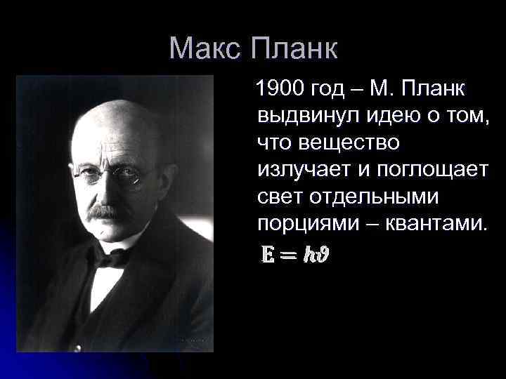 Макс Планк 1900 год – М. Планк выдвинул идею о том, что вещество излучает
