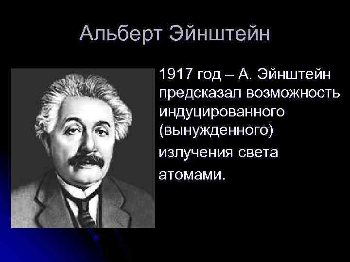 Альберт Эйнштейн 1917 год – А. Эйнштейн предсказал возможность индуцированного (вынужденного) излучения света атомами.
