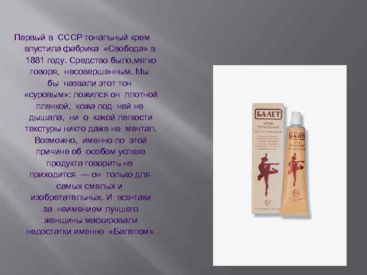 Первый в СССР тональный крем впустила фабрика «Свобода» в 1881 году. Средство было, мягко