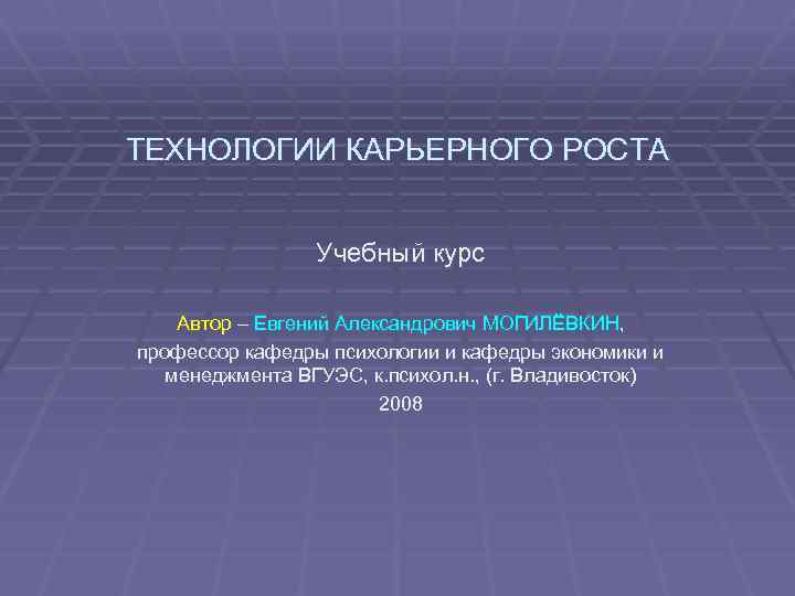 ТЕХНОЛОГИИ КАРЬЕРНОГО РОСТА Учебный курс Автор – Евгений Александрович МОГИЛЁВКИН, профессор кафедры психологии и