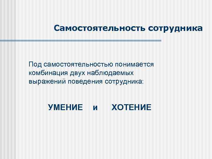 Самостоятельность сотрудника Под самостоятельностью понимается комбинация двух наблюдаемых выражений поведения сотрудника: УМЕНИЕ и ХОТЕНИЕ
