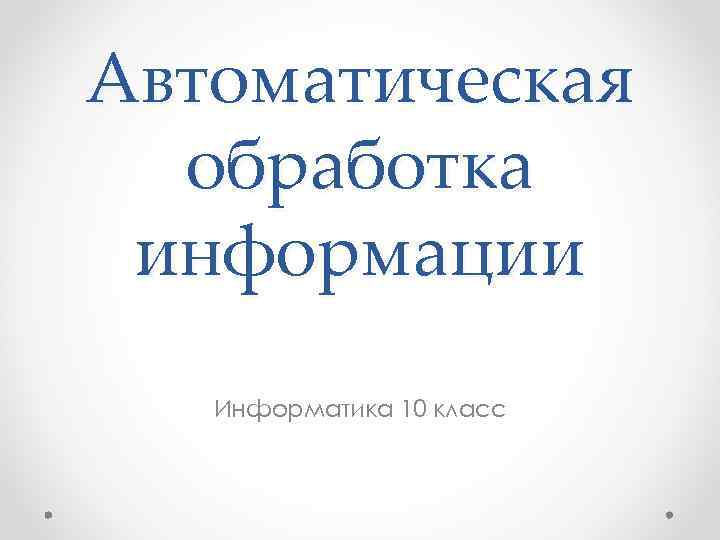 Автоматическая обработка информации Информатика 10 класс 