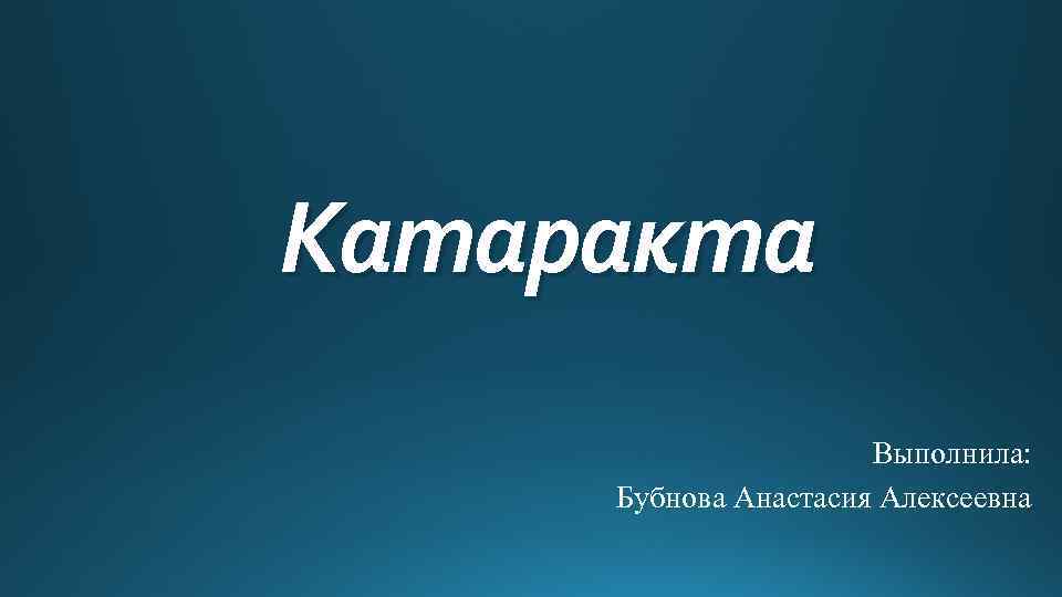 Катаракта Выполнила: Бубнова Анастасия Алексеевна 