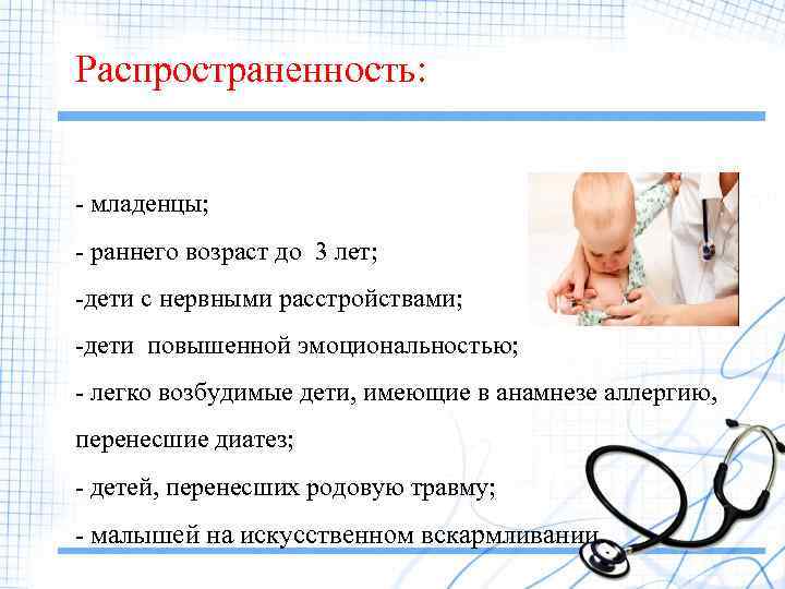 Распространенность: - младенцы; - раннего возраст до 3 лет; -дети с нервными расстройствами; -дети